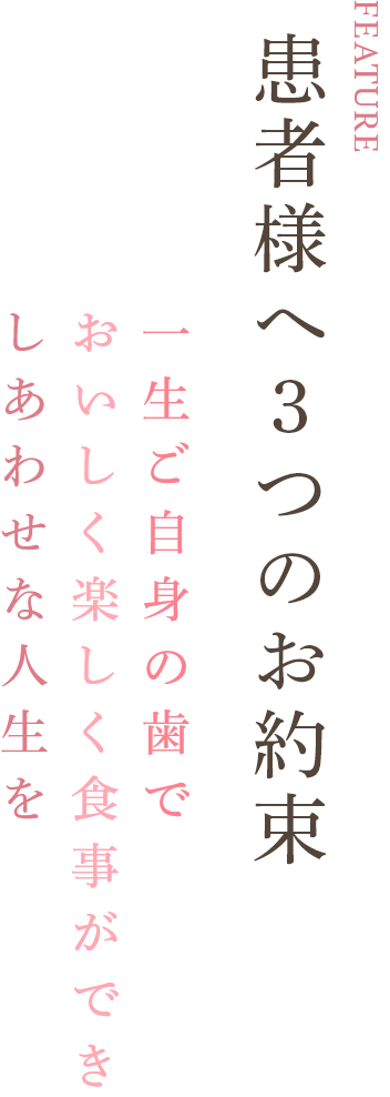 FEATURE 患者さまへ3つのお約束 一生ご自身の歯でおいしく楽しく食事ができしあわせな人生を